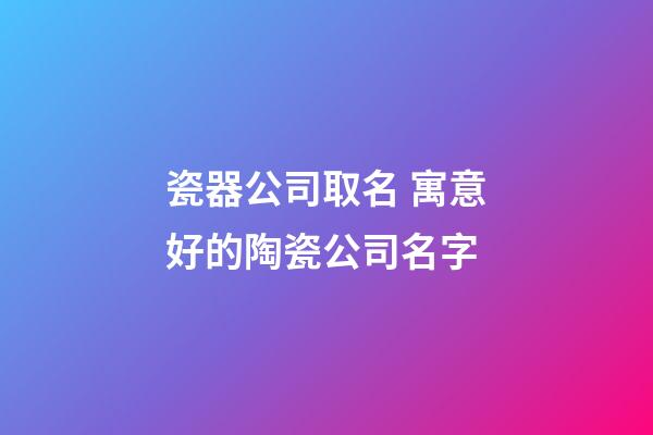 瓷器公司取名 寓意好的陶瓷公司名字-第1張-公司起名-玄機派